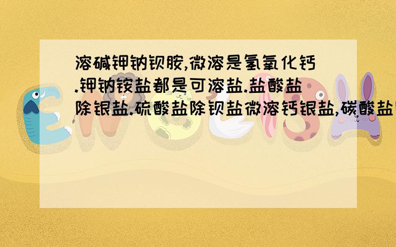 溶碱钾钠钡胺,微溶是氢氧化钙.钾钠铵盐都是可溶盐.盐酸盐除银盐.硫酸盐除钡盐微溶钙银盐,碳酸盐除只溶钾钠铵,微溶是镁盐.