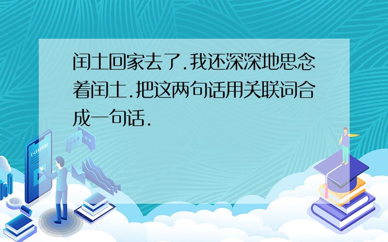 闰土回家去了.我还深深地思念着闰土.把这两句话用关联词合成一句话.