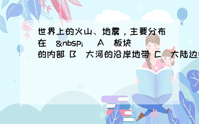 世界上的火山、地震，主要分布在（ ） A．板块的内部 B．大河的沿岸地带 C．大陆边缘 D．板块与板块交界地带