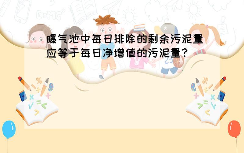 曝气池中每日排除的剩余污泥量应等于每日净增值的污泥量?