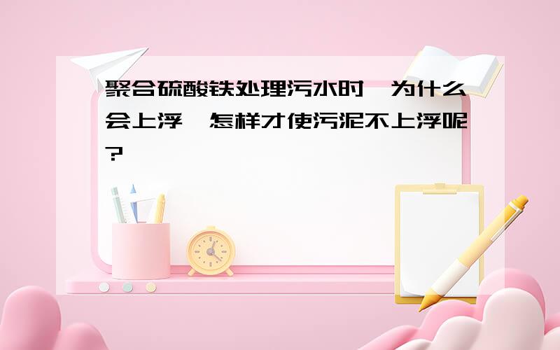 聚合硫酸铁处理污水时,为什么会上浮,怎样才使污泥不上浮呢?