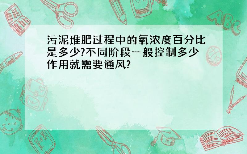 污泥堆肥过程中的氧浓度百分比是多少?不同阶段一般控制多少作用就需要通风?