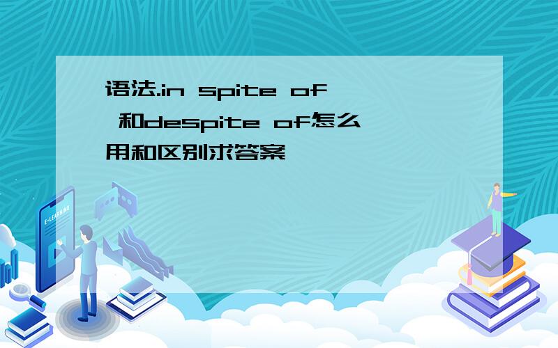 语法.in spite of 和despite of怎么用和区别求答案