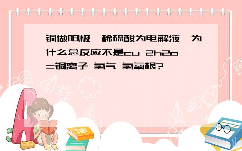 铜做阳极,稀硫酸为电解液,为什么总反应不是cu 2h2o=铜离子 氢气 氢氧根?