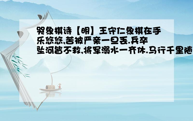 哭象棋诗【明】王守仁象棋在手乐悠悠,苦被严亲一旦丢.兵卒坠河皆不救,将军溺水一齐休.马行千里随波去,士入三川逐浪流.炮响