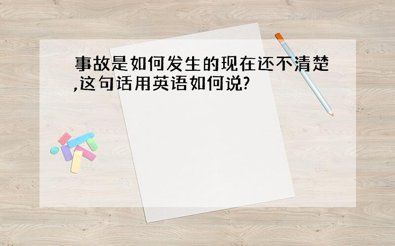 事故是如何发生的现在还不清楚,这句话用英语如何说?