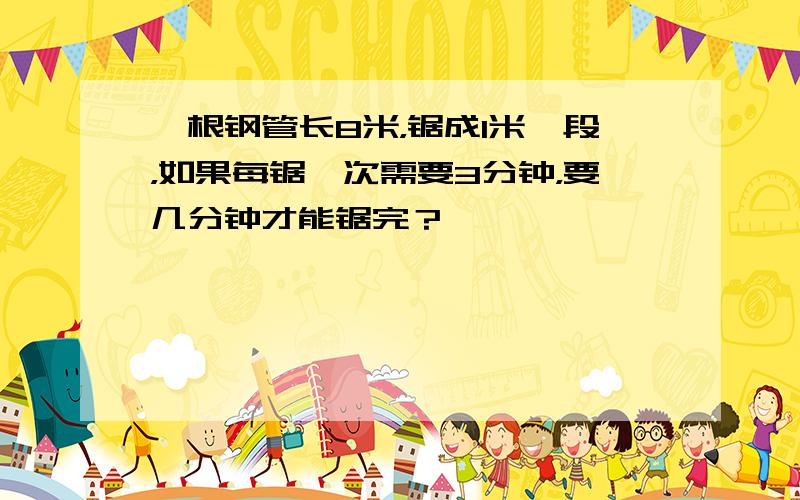 一根钢管长8米，锯成1米一段，如果每锯一次需要3分钟，要几分钟才能锯完？
