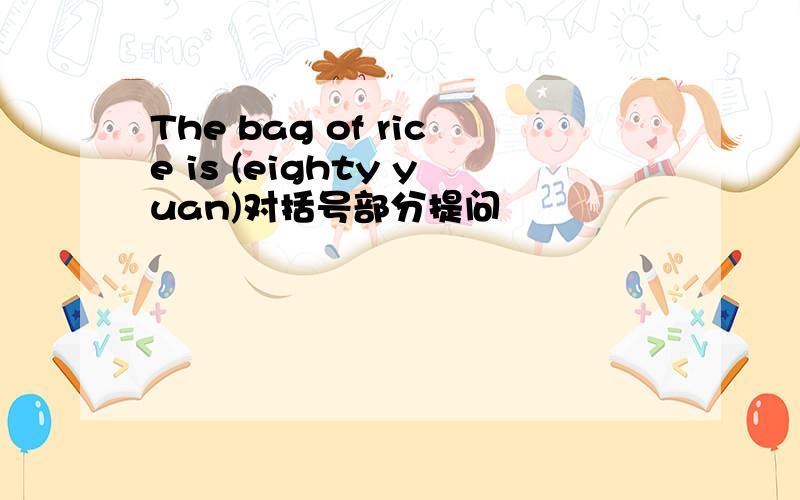 The bag of rice is (eighty yuan)对括号部分提问