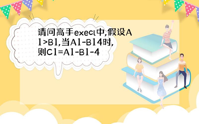 请问高手execl中,假设A1>B1,当A1-B14时,则C1=A1-B1-4