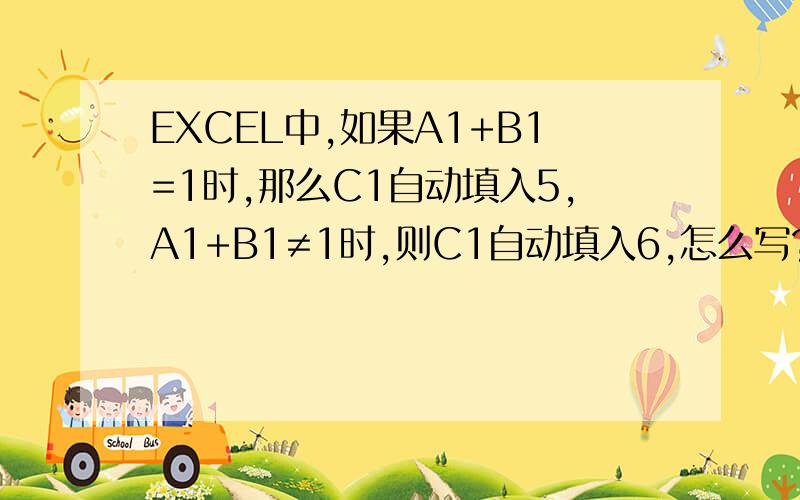 EXCEL中,如果A1+B1=1时,那么C1自动填入5,A1+B1≠1时,则C1自动填入6,怎么写?