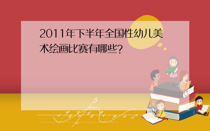 2011年下半年全国性幼儿美术绘画比赛有哪些?