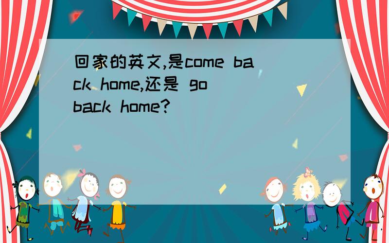 回家的英文,是come back home,还是 go back home?