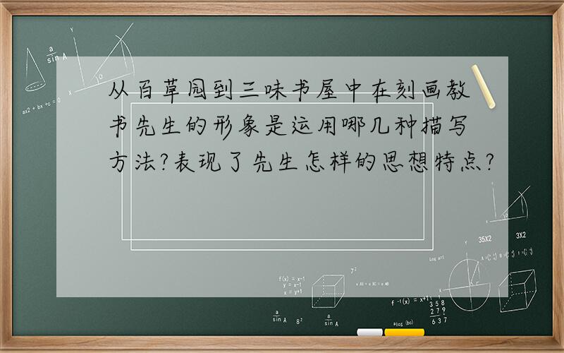 从百草园到三味书屋中在刻画教书先生的形象是运用哪几种描写方法?表现了先生怎样的思想特点?