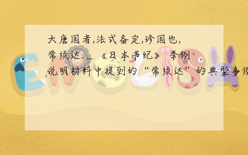 大唐国者,法式备定,珍国也,常须达.＿《日本书纪》 举例说明材料中提到的“常须达”的典型事例.