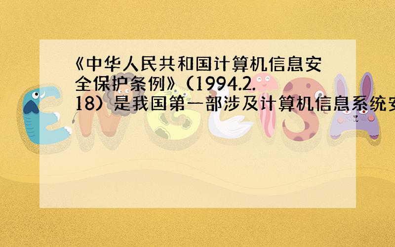 《中华人民共和国计算机信息安全保护条例》（1994.2.18）是我国第一部涉及计算机信息系统安全的行政法规.