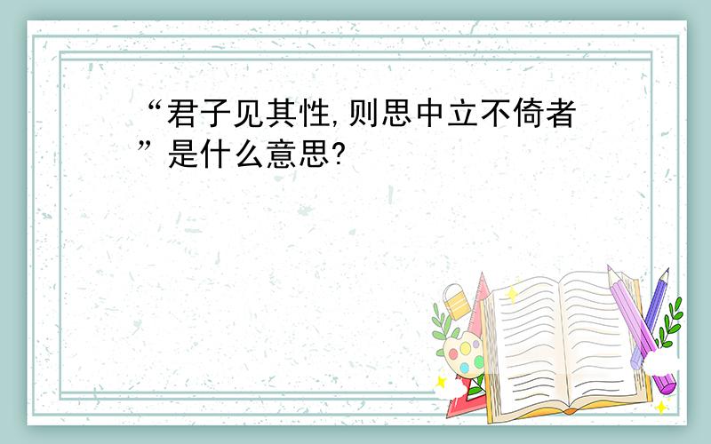 “君子见其性,则思中立不倚者”是什么意思?