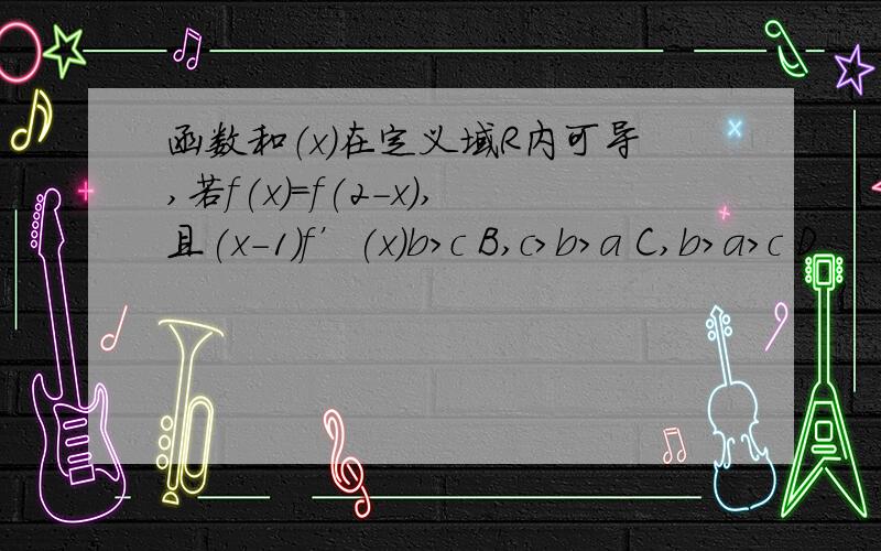 函数和（x）在定义域R内可导,若f(x)=f(2-x),且(x-1)f’(x)b>c B,c>b>a C,b>a>c D