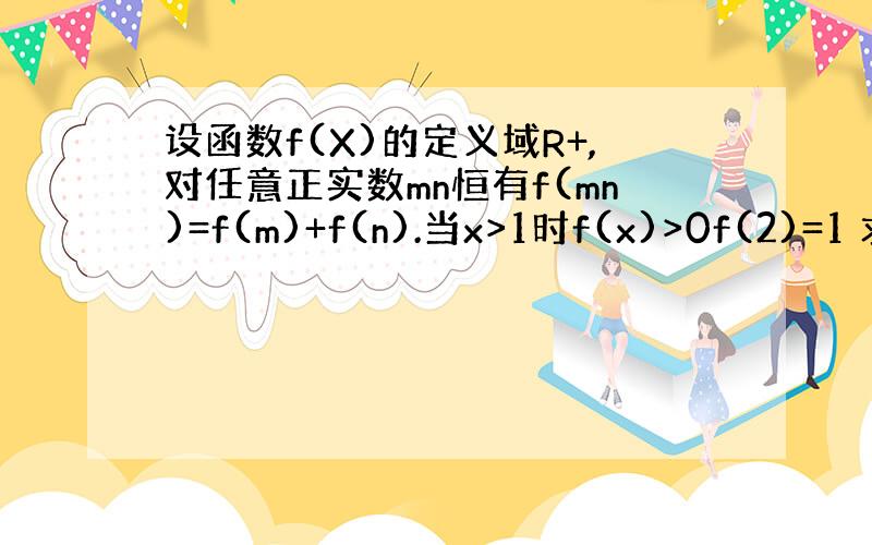 设函数f(X)的定义域R+,对任意正实数mn恒有f(mn)=f(m)+f(n).当x>1时f(x)>0f(2)=1 求证