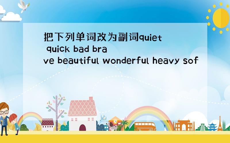 把下列单词改为副词quiet quick bad brave beautiful wonderful heavy sof