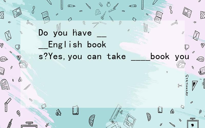 Do you have ____English books?Yes,you can take ____book you