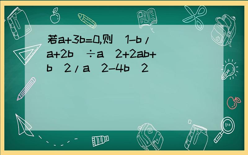 若a+3b=0,则(1-b/a+2b)÷a^2+2ab+b^2/a^2-4b^2