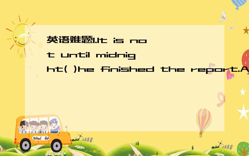 英语难题1.It is not until midnight( )he finished the report.A.wh