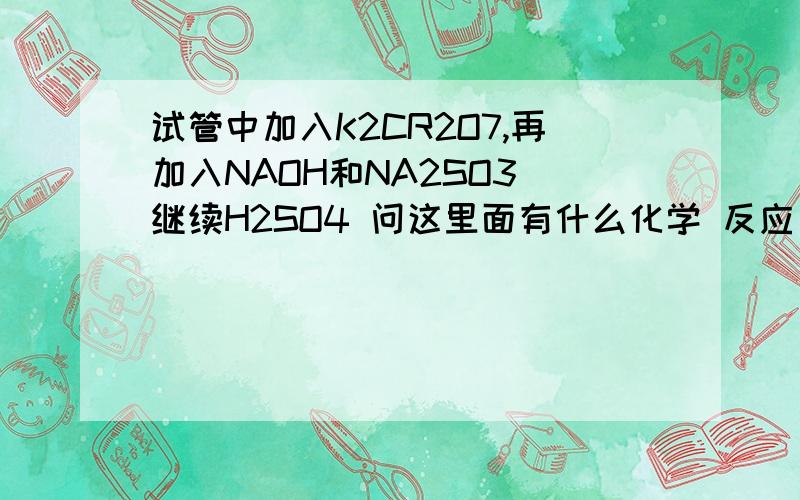 试管中加入K2CR2O7,再加入NAOH和NA2SO3 继续H2SO4 问这里面有什么化学 反应方程式