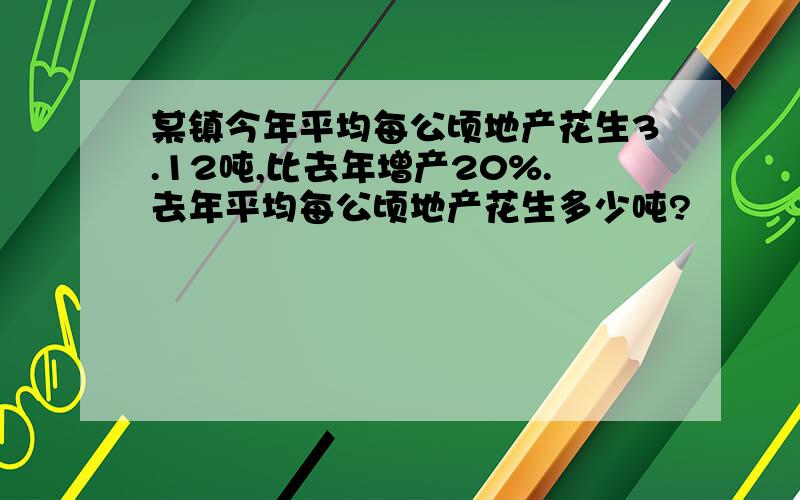 某镇今年平均每公顷地产花生3.12吨,比去年增产20%.去年平均每公顷地产花生多少吨?