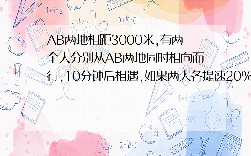 AB两地相距3000米,有两个人分别从AB两地同时相向而行,10分钟后相遇,如果两人各提速20%,仍从AB两地相向而行,