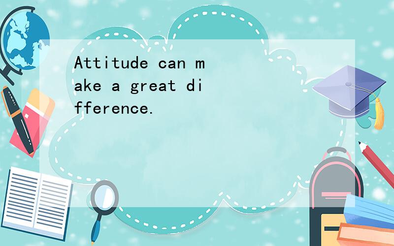 Attitude can make a great difference.