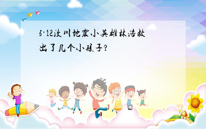 5·12汶川地震小英雄林浩救出了几个小孩子?