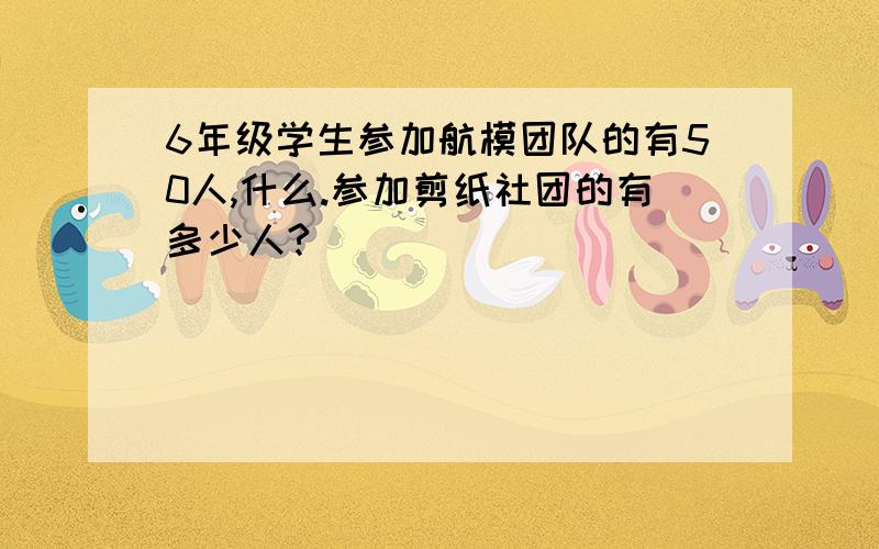 6年级学生参加航模团队的有50人,什么.参加剪纸社团的有多少人?