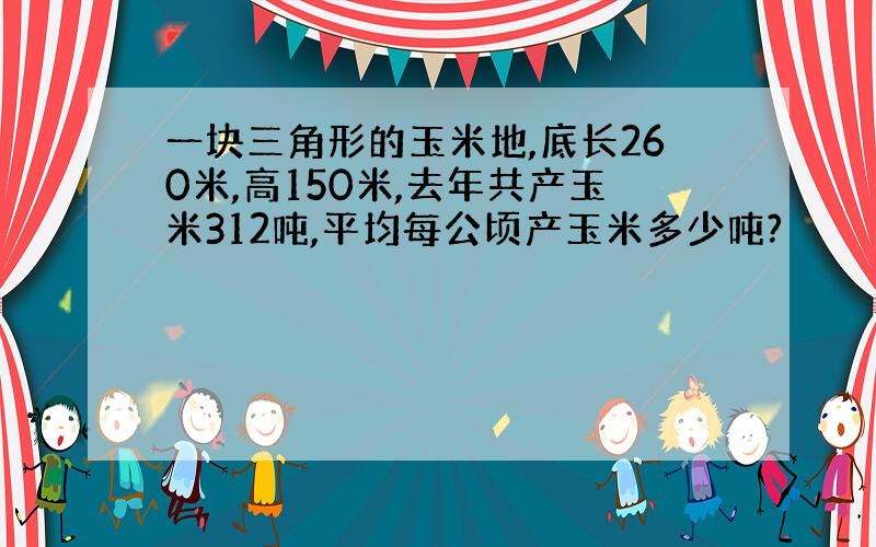 一块三角形的玉米地,底长260米,高150米,去年共产玉米312吨,平均每公顷产玉米多少吨?