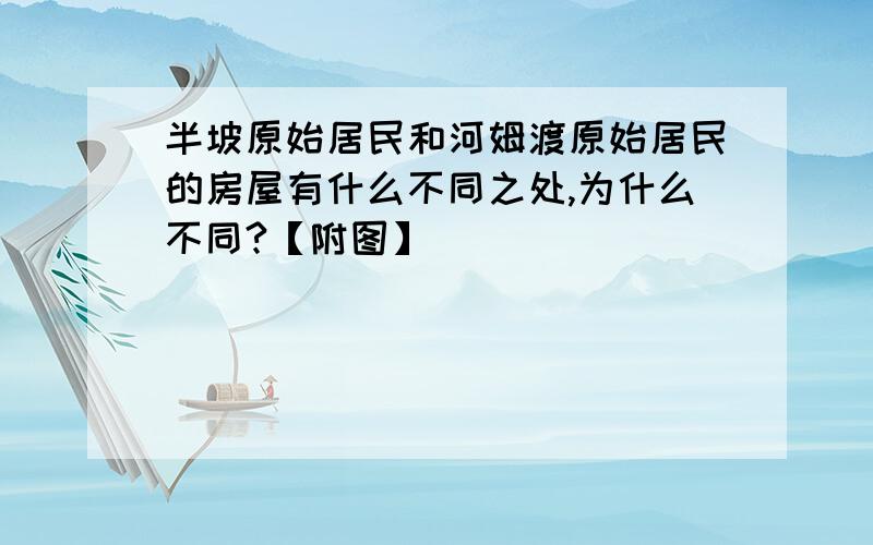 半坡原始居民和河姆渡原始居民的房屋有什么不同之处,为什么不同?【附图】