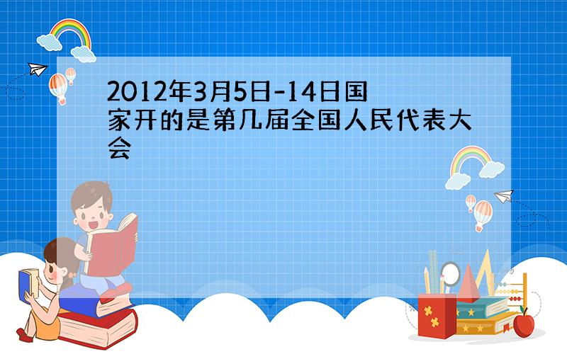 2012年3月5日-14日国家开的是第几届全国人民代表大会