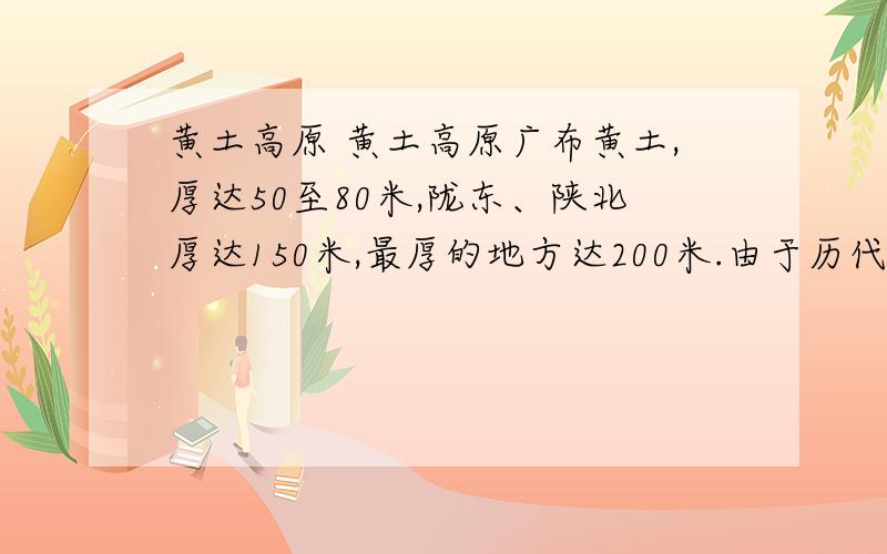 黄土高原 黄土高原广布黄土,厚达50至80米,陇东、陕北厚达150米,最厚的地方达200米.由于历代战乱、毛时代盲目开荒