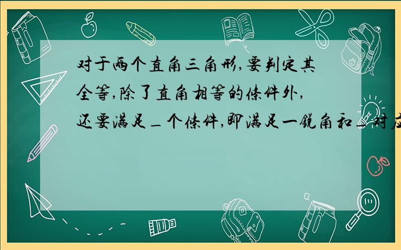 对于两个直角三角形,要判定其全等,除了直角相等的条件外,还要满足_个条件,即满足一锐角和_对应相等