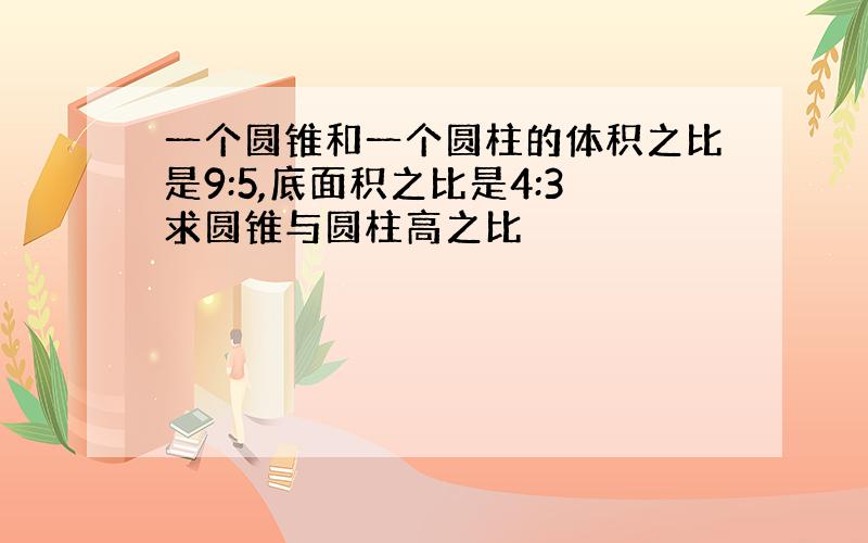 一个圆锥和一个圆柱的体积之比是9:5,底面积之比是4:3求圆锥与圆柱高之比