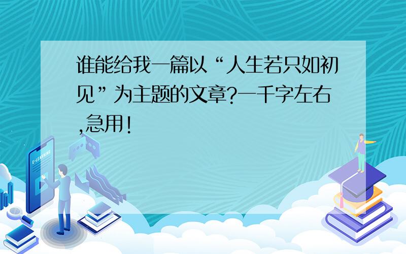 谁能给我一篇以“人生若只如初见”为主题的文章?一千字左右,急用!