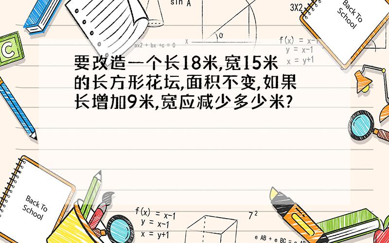 要改造一个长18米,宽15米的长方形花坛,面积不变,如果长增加9米,宽应减少多少米?