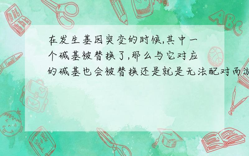 在发生基因突变的时候,其中一个碱基被替换了,那么与它对应的碱基也会被替换还是就是无法配对而游离着呢