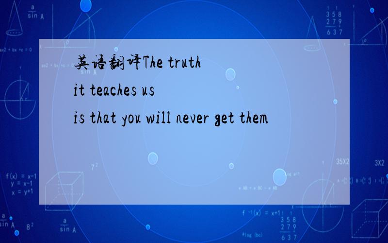 英语翻译The truth it teaches us is that you will never get them