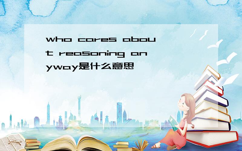 who cares about reasoning anyway是什么意思