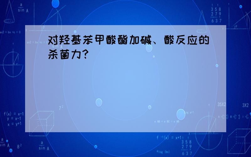 对羟基苯甲酸酯加碱、酸反应的杀菌力?