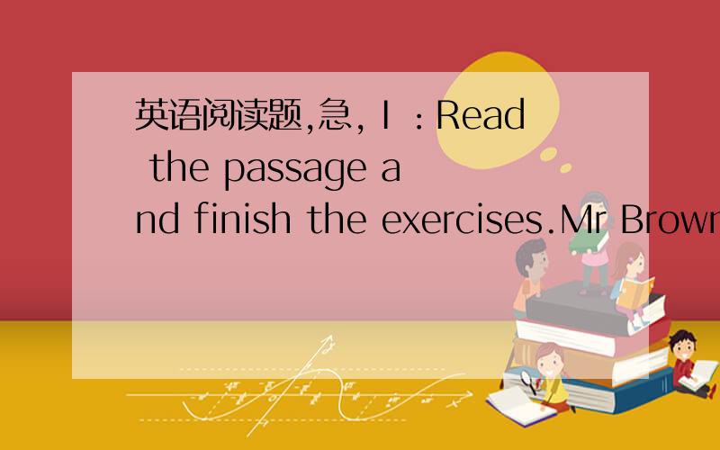 英语阅读题,急,Ⅰ：Read the passage and finish the exercises.Mr Brown