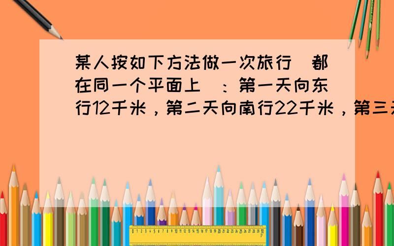 某人按如下方法做一次旅行（都在同一个平面上）：第一天向东行12千米，第二天向南行22千米，第三天向西行32千米，第四天向