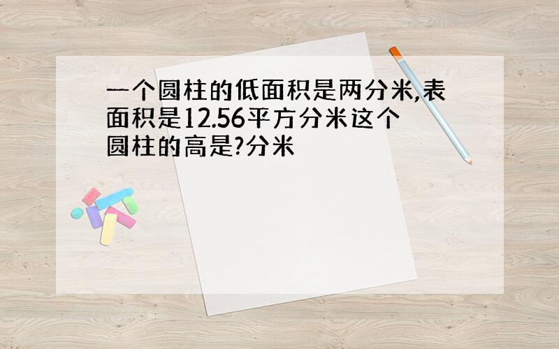 一个圆柱的低面积是两分米,表面积是12.56平方分米这个圆柱的高是?分米