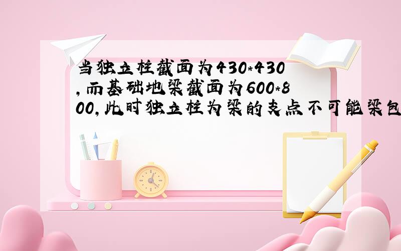 当独立柱截面为430*430,而基础地梁截面为600*800,此时独立柱为梁的支点不可能梁包柱了,那梁宽的170