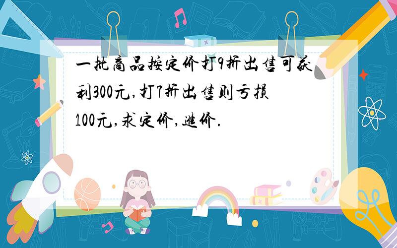 一批商品按定价打9折出售可获利300元,打7折出售则亏损100元,求定价,进价.