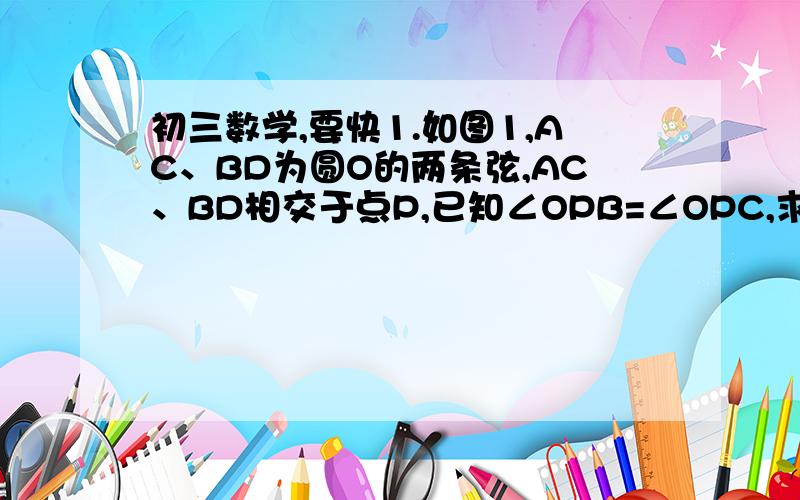 初三数学,要快1.如图1,AC、BD为圆O的两条弦,AC、BD相交于点P,已知∠OPB=∠OPC,求证（1）AC=BD,